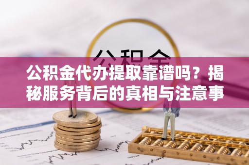 台北公积金代办提取靠谱吗？揭秘服务背后的真相与注意事项