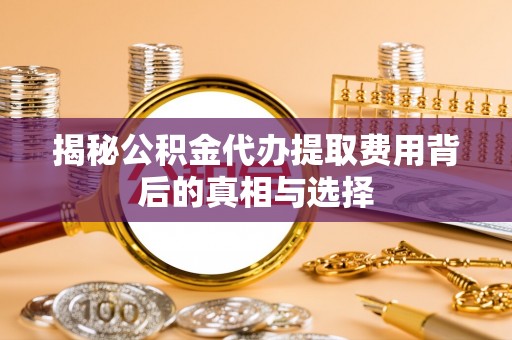台北揭秘公积金代办提取费用背后的真相与选择