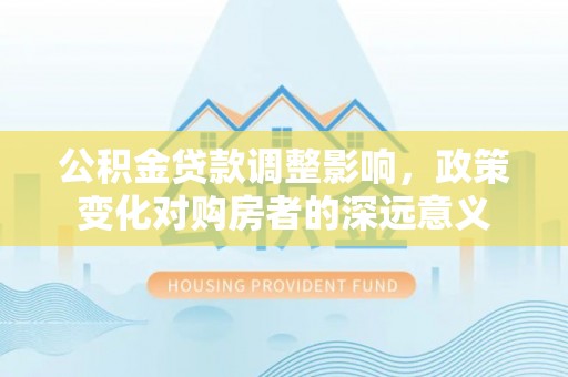 台北公积金贷款调整影响，政策变化对购房者的深远意义