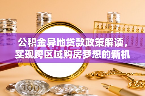 台北公积金异地贷款政策解读，实现跨区域购房梦想的新机遇