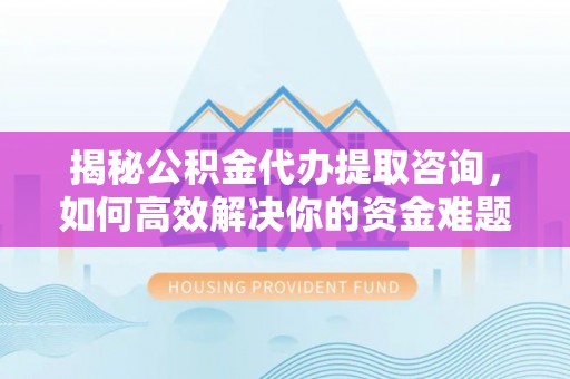 台北揭秘公积金代办提取咨询，如何高效解决你的资金难题