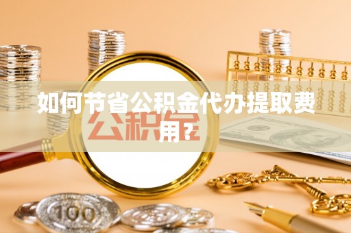 台北如何节省公积金代办提取费用？