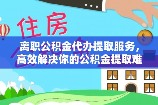 台北离职公积金代办提取服务，高效解决你的公积金提取难题