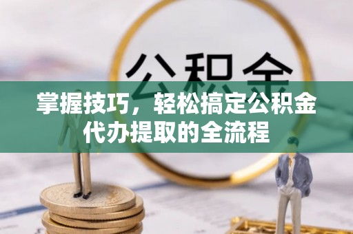 台北掌握技巧，轻松搞定公积金代办提取的全流程