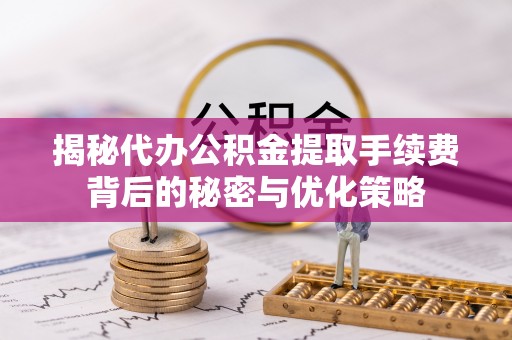 台北揭秘代办公积金提取手续费背后的秘密与优化策略