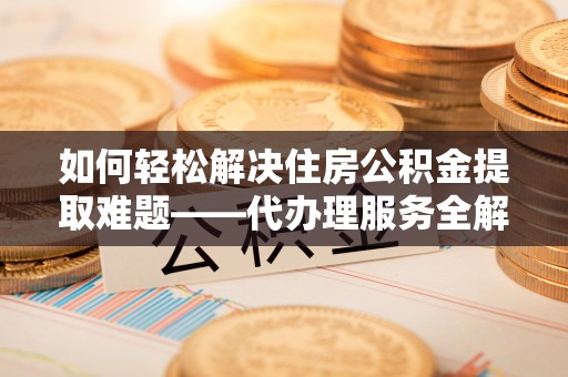 台北如何轻松解决住房公积金提取难题——代办理服务全解析