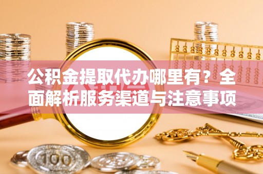 台北公积金提取代办哪里有？全面解析服务渠道与注意事项