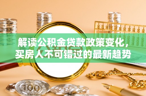 台北解读公积金贷款政策变化，买房人不可错过的最新趋势