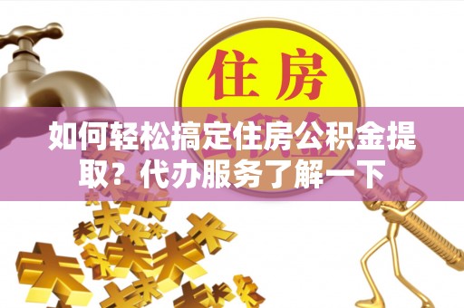 台北如何轻松搞定住房公积金提取？代办服务了解一下