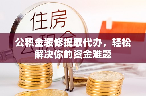 台北公积金装修提取代办，轻松解决你的资金难题