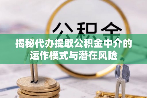 台北揭秘代办提取公积金中介的运作模式与潜在风险