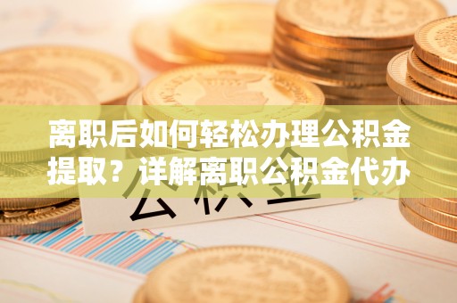 台北离职后如何轻松办理公积金提取？详解离职公积金代办提取流程