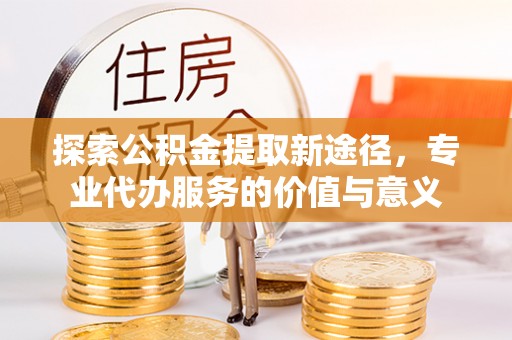 台北探索公积金提取新途径，专业代办服务的价值与意义