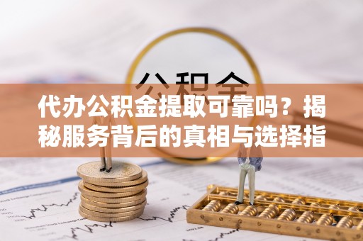 台北代办公积金提取可靠吗？揭秘服务背后的真相与选择指南