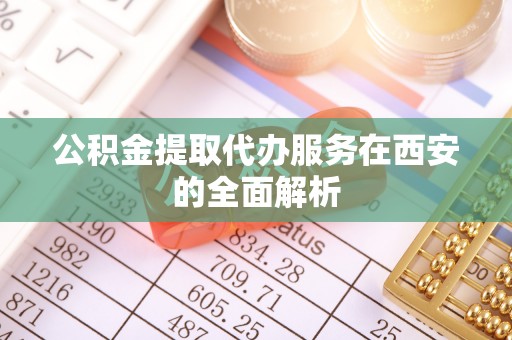 台北公积金提取代办服务在西安的全面解析