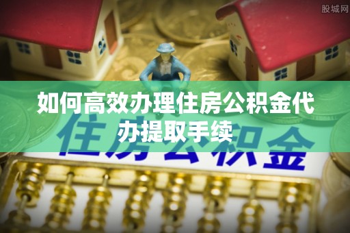 台北如何高效办理住房公积金代办提取手续